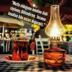 “Mutlu olduğunu kendine dahi söyleme, Dillendirme.  İnsanın kendine bile nazarı değermiş.”