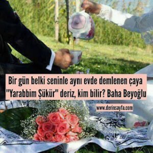 Bir gün belki seninle aynı evde demlenen çaya ”Yarabbim Şükür” deriz, kim bilir? Baha Beyoğlu