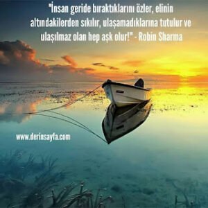 “İnsan geride bıraktıklarını özler, elinin altındakilerden sıkılır, ulaşamadıklarına tutulur ve ulaşılmaz olan hep aşk olur!” – Robin Sharma