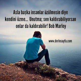 Asla başka insanlar üzülmesin diye kendini üzme.. Unutma; sen kaldırabiliyorsan onlar da kaldırabilir! Bob Marley