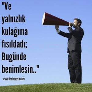 “Ve yalnızlık kulağıma fısıldadı; Bugünde benimlesin..”