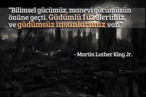 " Bilimsel gücümüz, manevi gücümüzün önüne geçti.
Güdümlü füzelerimiz ve güdümsüz insanlarımız var."
– Martin Luther King