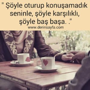 “Şöyle oturup konuşamadık seninle, şöyle karşılıklı, şöyle baş başa. .”