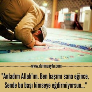 “Anladım Allah’ım. Ben başımı Sana eğince, Sende bu başı kimseye eğdirmiyorsun…”