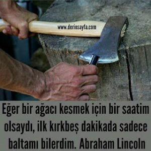 Eğer bir ağacı kesmek için bir saatim olsaydı, ilk kırkbeş dakikada sadece baltamı bilerdim.  Abraham Lincoln