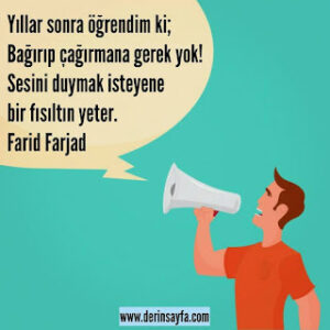 Yıllar sonra öğrendim ki;  Bağırıp çağırmana gerek yok!  Sesini duymak isteyene bir fısıltın yeter. Farid Farjad