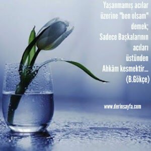 Yaşanmamış acılar üzerine “ben olsam” demek; Sadece Başkalarının acıları üstünden Ahkam kesmektir… (B.Gökçe)