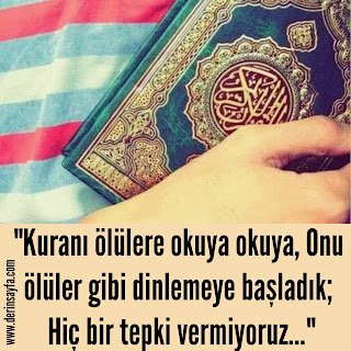 “Kuranı ölülere okuya okuya, Onu ölüler gibi dinlemeye başladık; Hiç bir tepki vermiyoruz…”