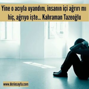 Yine o acıyla uyandım, insanın içi ağrırı mı hiç, ağrıyo işte… Kahraman Tazeoğlu