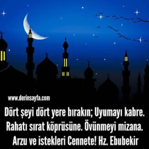 Dört şeyi dört yere bırakın; Uyumayı kabre. Rahatı sırat köprüsüne. Övünmeyi mizana. Arzu ve istekleri Cennete! Hz. Ebubekir