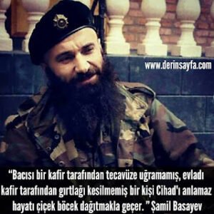 Bacısı bir kafir tarafından tecavüze uğramamış, evladı kafir tarafından gırtlağı kesilmemiş bir kişi Cihad’ı anlamaz. Şamil Basayev