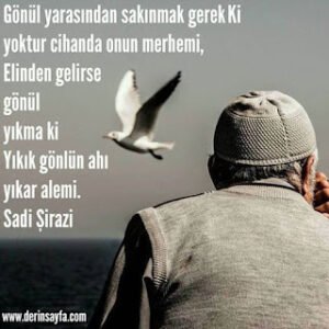 Gönül yarasından sakınmak gerek Ki yoktur cihanda onun merhemi, Elinden gelirse gönül yıkma ki.. Sadi Şirazi
