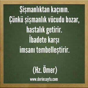 Şişmanlıktan kaçının. Çünkü şişmanlık vücudu bozar, hastalık getirir. İbadete karşı imsanı tembelleştirir. Hz. Ömer