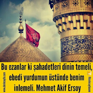 Bu ezanIar ki şahadetIeri dinin temeIi, ebedi yurdumun üstünde benim inIemeIi. Mehmet Akif Ersoy
