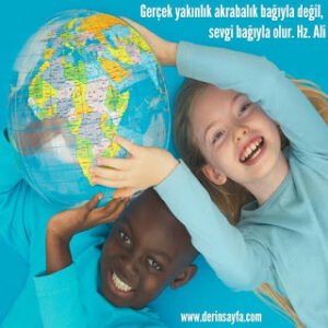 Gerçek yakınlık akrabalık bağıyla değil, sevgi bağıyla olur. Hz. Ali (r.a)