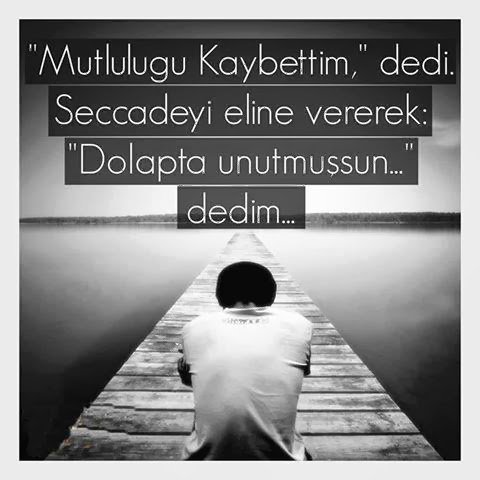 " Mutluluğu kaybettim " dedi ..
Seccadeyi eline vererek ; " dolapta
unutmuşsun " dedim.