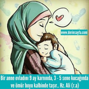 Bir anne evladını 9 ay karnında, 3 – 5 sene kucağında ve ömür boyu kalbinde taşır..  Hz. Ali (r.a)