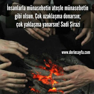 İnsanlarla münasebetin ateşle münasebetin gibi olsun.  Çok uzaklaşma donarsın.. Sadi Şirazi