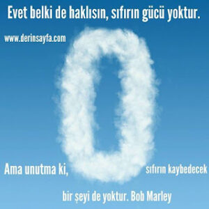 Evet belki de haklısın, sıfır’ın gücü yoktur. Ama unutma ki, sıfırın kaybedecek bir şeyi.. Bob Marley