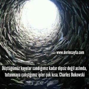 Düştüğümüz kuyular sandığımız kadar dipsiz değil aslında, tutunmaya çalıştğımız ipler.. Charles Bukowski