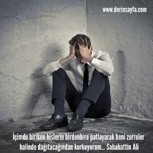 İçimde biriken hislerin birdenbire patlayarak beni zerreler halinde dağıtacağından korkuyorum…Sabahattin Ali