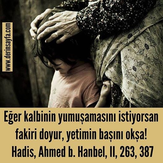 Eğer kalbinin yumuşamasını istiyorsan fakiri doyur, yetimin başını okşa!  Hadis, Ahmed b. Hanbel, II, 263, 387