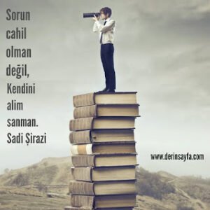 Sorun cahil olman değil, kendini alim sanman. Sadi Şirazi
