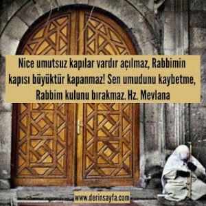 Nice umutsuz kapılar vardır açılmaz, Rabbimin kapısı büyüktür kapanmaz! Sen umudunu kaybetme, Rabbim kulunu bırakmaz.  Hz. Mevlana