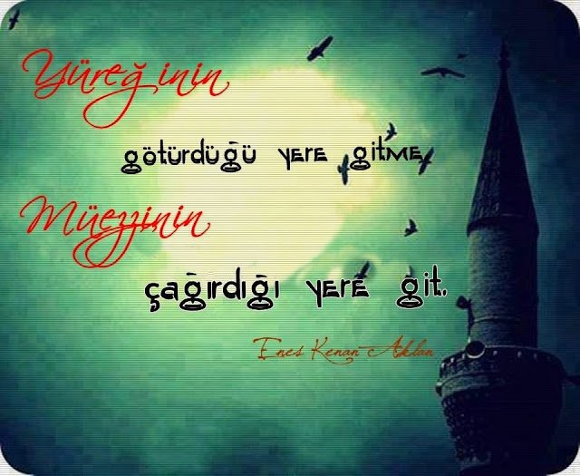Yüreğinin götürdüğü yere gitme.
Müezzinin çağırdığı yere git.
Enes Kenan Aklan