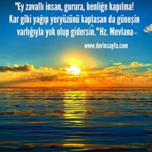 “Ey zavallı insan, gurura, benliğe kapılma! Kar gibi yağıp yeryüzünü kaplasan da güneşin varlığıyla yok olup gidersin.” Hz. Mevlana
