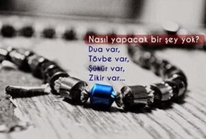 " Nasıl yapacak bir şey yok?
Dua var,
Tövbe var,
Şükür var,
Zikir var…"