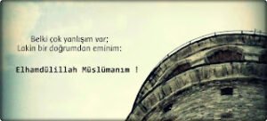 Belki çok yanlışım var; lakin bir doğrumdan eminim:  – Elhamdülillah Müslümanım !