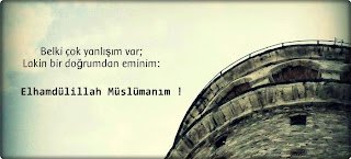 Belki çok yanlışım var; lakin bir doğrumdan eminim:  – Elhamdülillah Müslümanım !