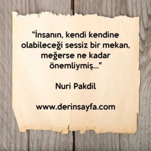 "İnsanın, kendi kendine olabileceği sessiz bir mekan,
meğerse ne kadar önemliymiş…"
Nuri Pakdil