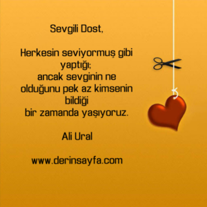 Sevgili Dost,

Herkesin seviyormuş gibi yaptığı; 
ancak sevginin ne olduğunu..

Ali Ural