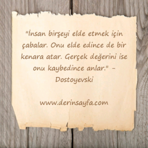 "İnsan birşeyi elde etmek için çabalar. Onu elde edince de bir
kenara atar." –
Dostoyevski
