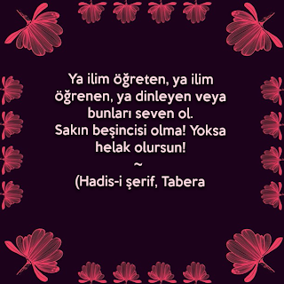 Ya ilim öğreten, ya ilim öğrenen, ya dinleyen veya bunları seven ol. Sakın beşincisi olma! Yoksa helak olursun