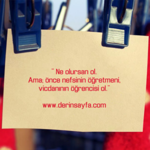 " Ne olursan ol.
Ama; önce nefsinin öğretmeni, vicdanının öğrencisi ol."
