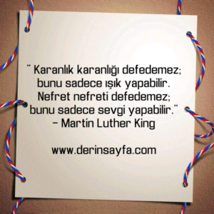 " Karanlık karanlığı defedemez; bunu sadece ışık yapabilir."
– Martin Luther King