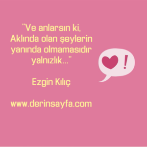 "Ve anlarsın ki,
Aklında olan şeylerin yanında olmamasıdır yalnızlık…"

Ezgin Kılıç