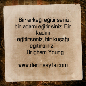 " Bir erkeği eğitirseniz, bir adamı eğitirsiniz. Bir kadını
eğitirseniz.."
– Brigham Young