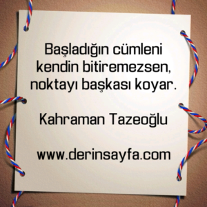 Başladığın cümleni kendin bitiremezsen, noktayı başkası koyar.

Kahraman Tazeoğlu