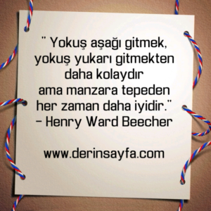 " Yokuş aşağı gitmek, yokuş yukarı gitmekten daha kolaydır
ama manzara tepeden.."
– Henry Ward Beecher
