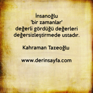 İnsanoğlu
'bir zamanlar'
değerli gördüğü değerleri değersizleştirmede ustadır. Kahraman Tazeoğlu