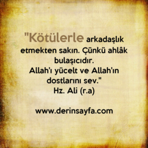"Kötülerle arkadaşlık etmekten sakın. Çünkü ahlâk
bulaşıcıdır.
Allah'ı yücelt ve Allah'ın dostlarını sev."
Hz. Ali (r.a)