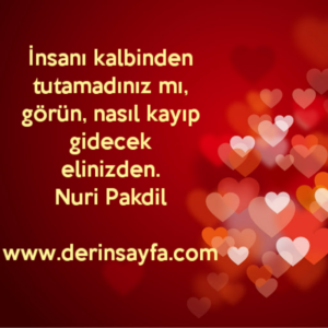 İnsanı kalbinden tutamadınız mı, görün, nasıl kayıp gidecek
elinizden.
Nuri Pakdil