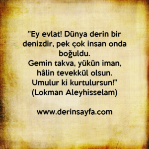 "Ey evlat! Dünya derin bir denizdir, pek çok insan onda
boğuldu.."
Lokman Aleyhisselam