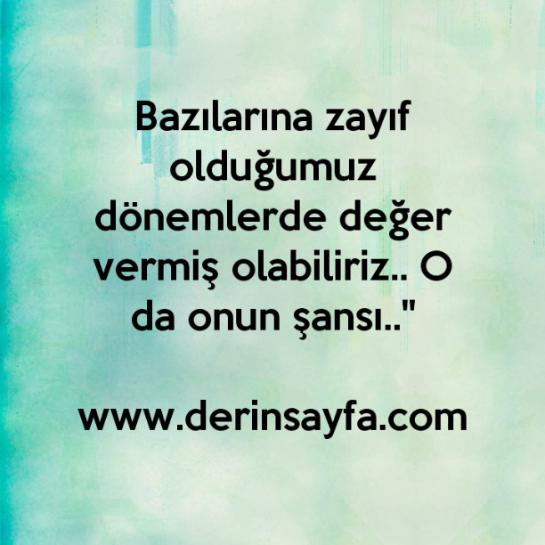 Bazılarına zayıf olduğumuz dönemlerde değer vermiş olabiliriz.. O da onun şansı.."