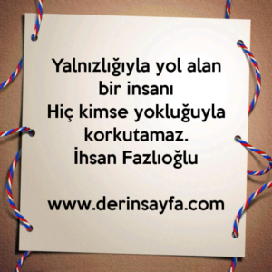 Yalnızlığıyla yol alan bir insanı hiç kimse yokluğuyla korkutamaz. İhsan Fazlıoğlu