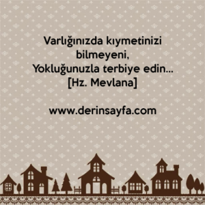 Varlığınızda kıymetinizi bilmeyeni,
Yokluğunuzla terbiye edin…
Hz. Mevlana